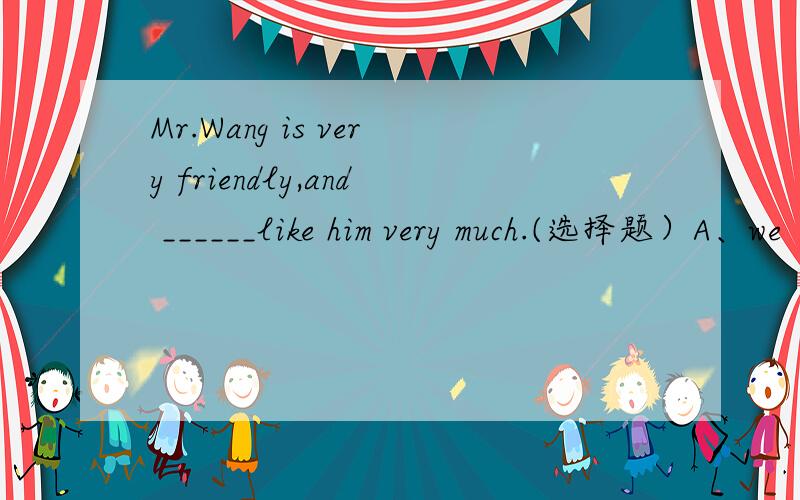Mr.Wang is very friendly,and ______like him very much.(选择题）A、we       B、us        C、our