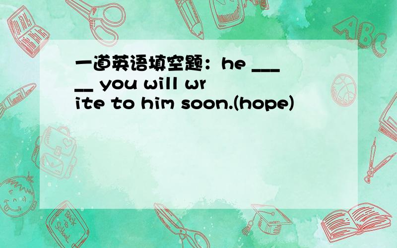 一道英语填空题：he _____ you will write to him soon.(hope)