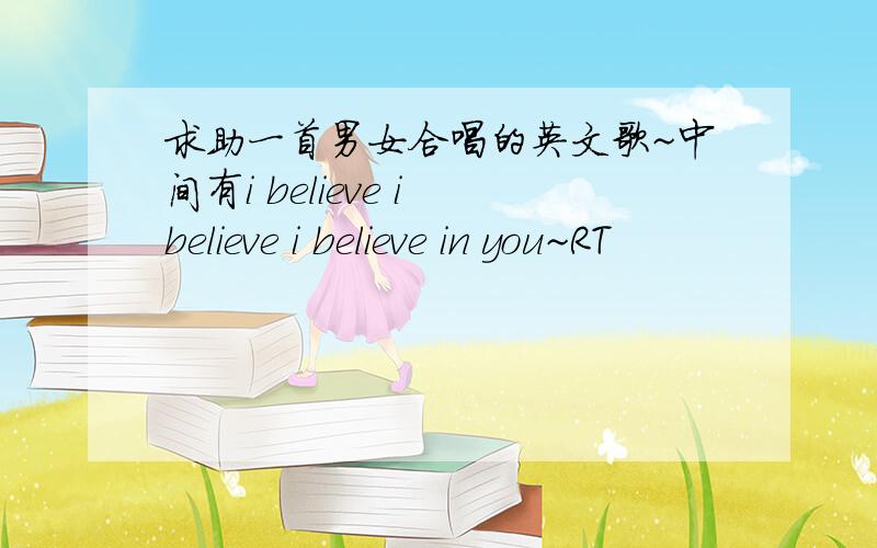 求助一首男女合唱的英文歌~中间有i believe i believe i believe in you~RT