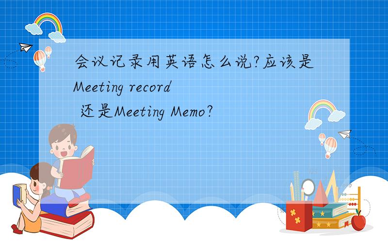 会议记录用英语怎么说?应该是Meeting record 还是Meeting Memo?