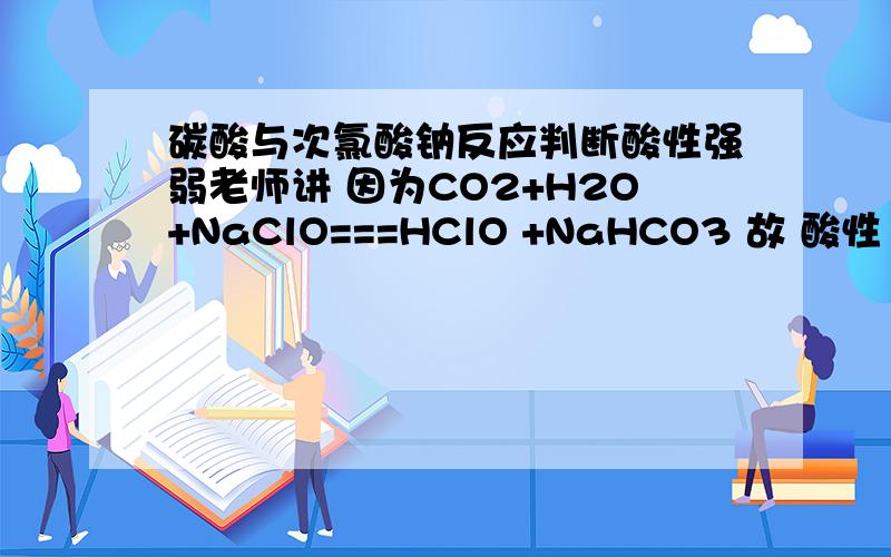 碳酸与次氯酸钠反应判断酸性强弱老师讲 因为CO2+H2O+NaClO===HClO +NaHCO3 故 酸性 H2CO3 大于 HCO3- 大于 HClO 如果生成Na2CO3 则碳酸酸性 大于次氯酸 大于 碳酸氢根 这是为什么?另外 碳酸对应的酸根是