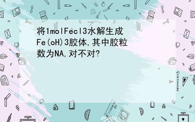 将1molFecl3水解生成Fe(oH)3胶体,其中胶粒数为NA,对不对?