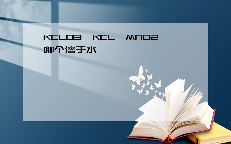 KCLO3,KCL,MNO2哪个溶于水