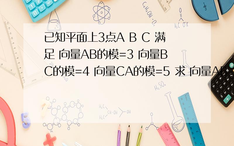 已知平面上3点A B C 满足 向量AB的模=3 向量BC的模=4 向量CA的模=5 求 向量AB·向量BC+向量BC·向量CA+向量CA·向量AB=?很明显,三角形ABC应为以B为直角顶点的直角三角形.所以向量AB和向量BC的夹角的