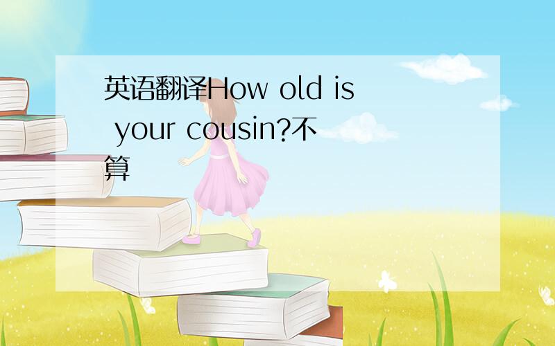 英语翻译How old is your cousin?不算