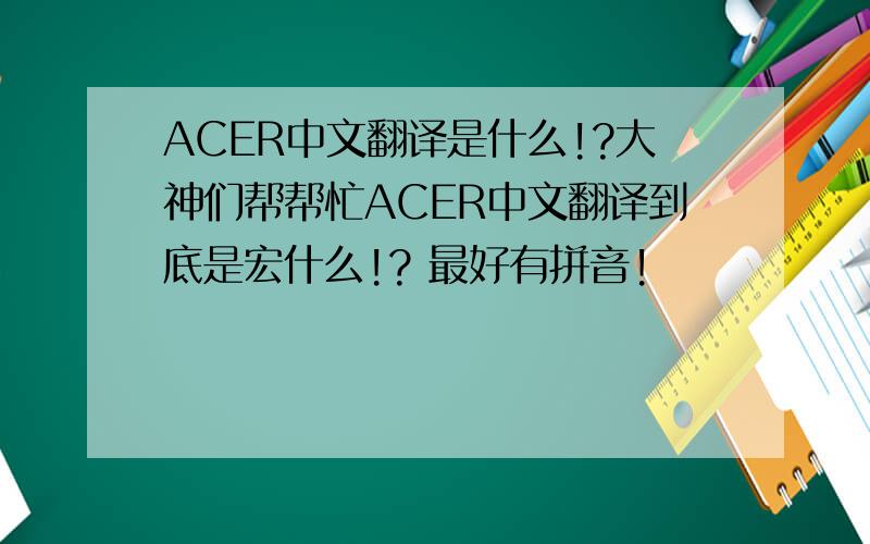 ACER中文翻译是什么!?大神们帮帮忙ACER中文翻译到底是宏什么!? 最好有拼音!