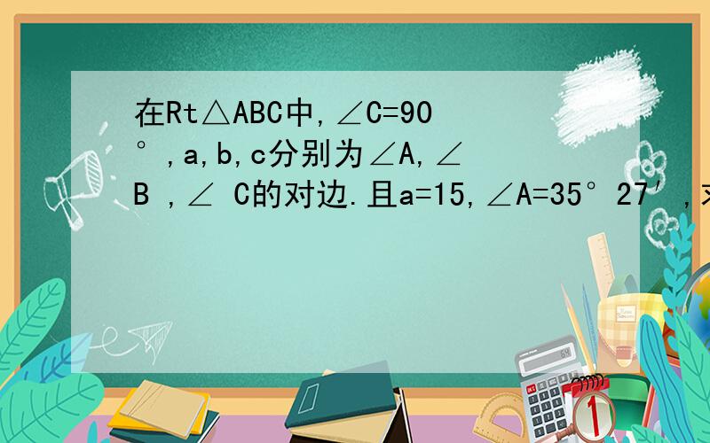 在Rt△ABC中,∠C=90°,a,b,c分别为∠A,∠B ,∠ C的对边.且a=15,∠A=35°27′,求∠B的度数（精确到1′）和b,c的长