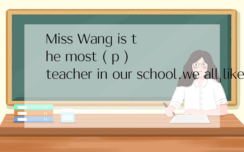 Miss Wang is the most ( p ) teacher in our school.we all like her .