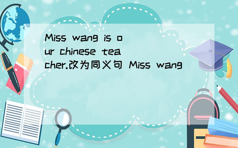 Miss wang is our chinese teacher.改为同义句 Miss wang ___ ___ Chinese.