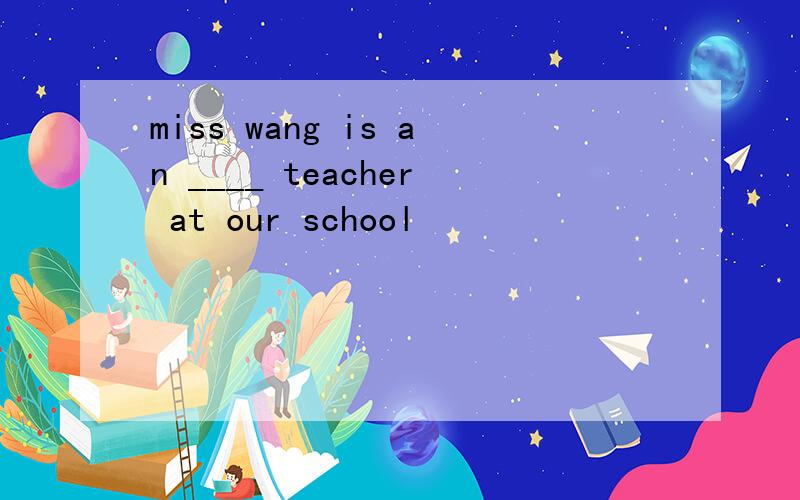 miss wang is an ____ teacher at our school