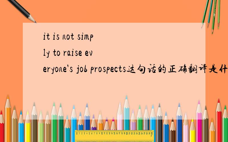 it is not simply to raise everyone's job prospects这句话的正确翻译是什么?为什么不是simple?这是出自考研英语的一个句子.