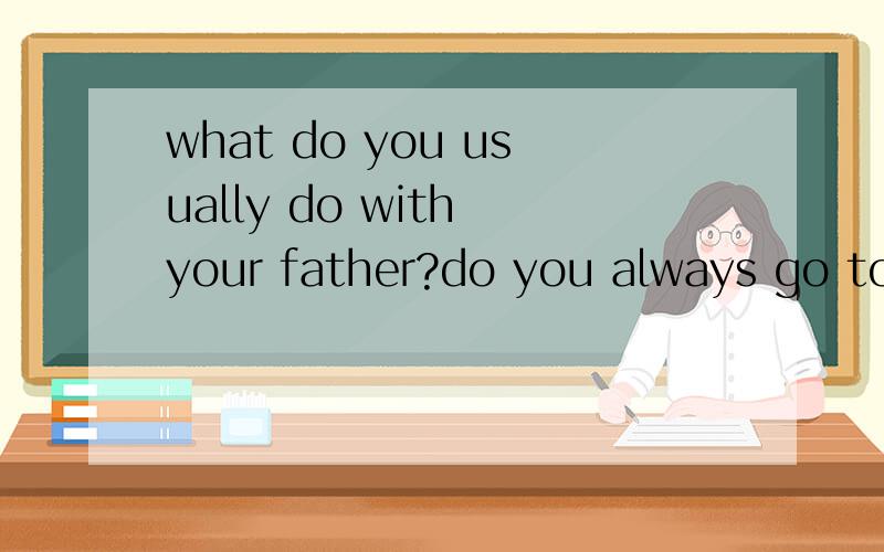 what do you usually do with your father?do you always go to the supermarket with your mother?怎么回答?