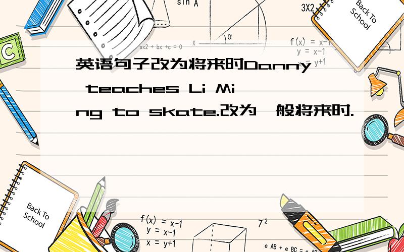 英语句子改为将来时Danny teaches Li Ming to skate.改为一般将来时.