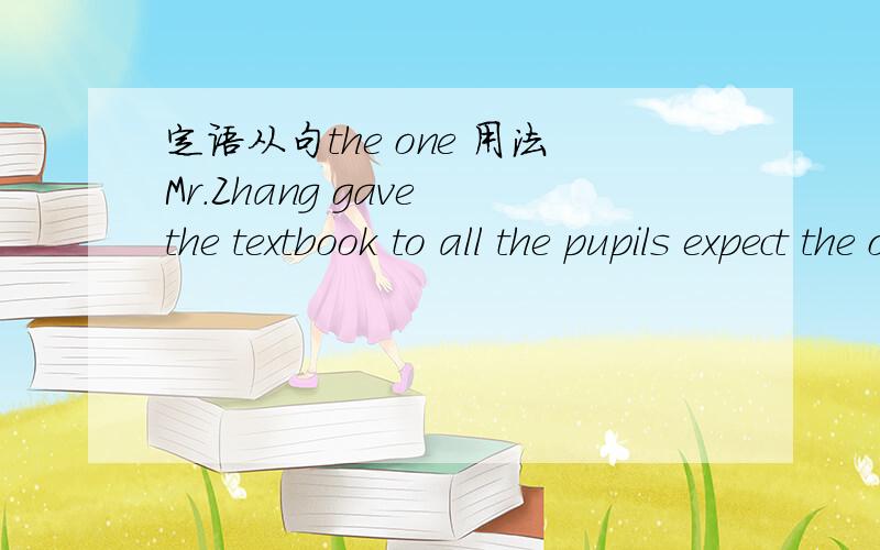 定语从句the one 用法Mr.Zhang gave the textbook to all the pupils expect the ones who had already taken them.为什么填the ones 求详解