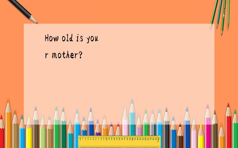 How old is your mother?