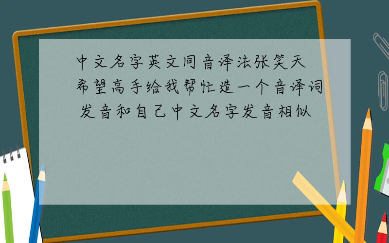 中文名字英文同音译法张笑天 希望高手给我帮忙造一个音译词 发音和自己中文名字发音相似