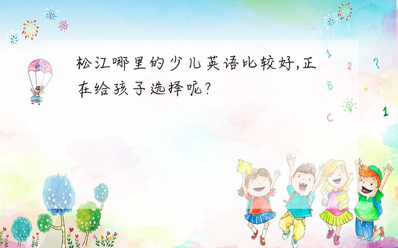 松江哪里的少儿英语比较好,正在给孩子选择呢?