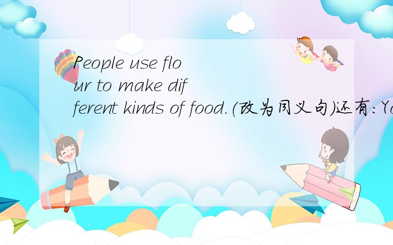 People use flour to make different kinds of food.(改为同义句）还有：You'd better not speak loudly in the classroom.(改为反意疑问句）There is something new in this movie.(改为一般疑问句）You can't chase the dog.(改为祈使