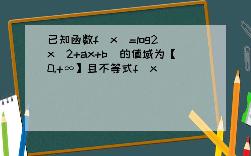 已知函数f(x)=log2(x^2+ax+b)的值域为【0,+∞】且不等式f(x)