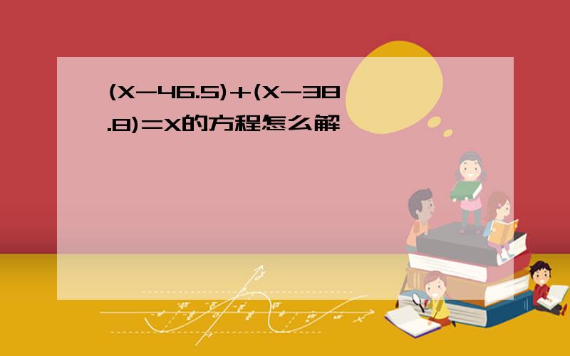 (X-46.5)+(X-38.8)=X的方程怎么解
