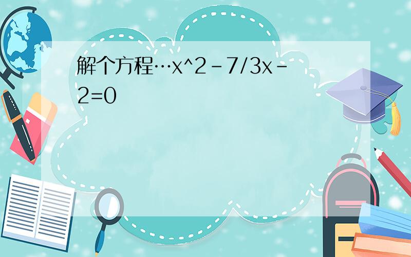 解个方程…x^2-7/3x-2=0