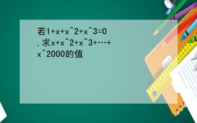 若1+x+x^2+x^3=0,求x+x^2+x^3+…+x^2000的值