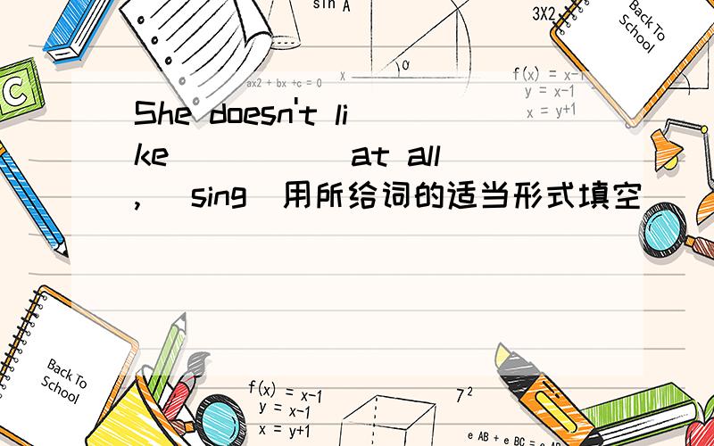 She doesn't like _____at all, (sing)用所给词的适当形式填空