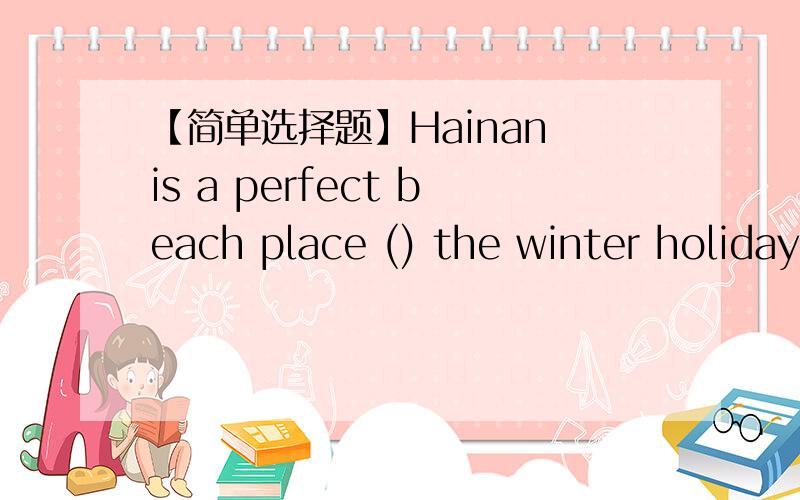 【简单选择题】Hainan is a perfect beach place () the winter holiday.Hainan is a perfect beach place () the winter holiday.A withB ofC forD at2.Shenyang is a bit () DalianA far awayB far fromC away fromDaway for