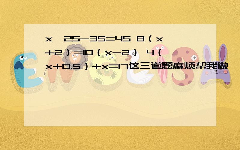 x*25-35=45 8（x+2）=10（x-2） 4（x+0.5）+x=17这三道题麻烦帮我做一下第一道输错了是x除以25减35等于45