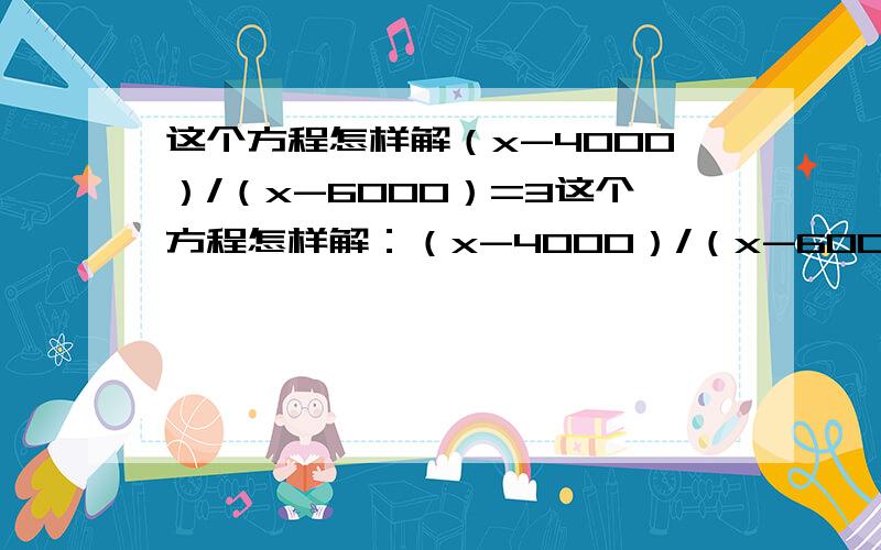 这个方程怎样解（x-4000）/（x-6000）=3这个方程怎样解：（x-4000）/（x-6000）=3