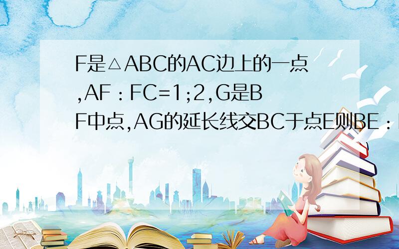 F是△ABC的AC边上的一点,AF：FC=1;2,G是BF中点,AG的延长线交BC于点E则BE：EC=什么上面