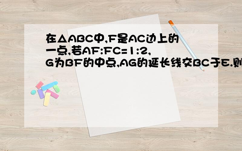 在△ABC中,F是AC边上的一点,若AF:FC=1:2,G为BF的中点,AG的延长线交BC于E.则BE:EC为