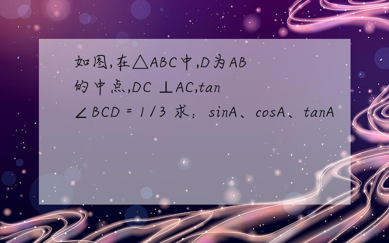 如图,在△ABC中,D为AB的中点,DC ⊥AC,tan∠BCD＝1/3 求：sinA、cosA、tanA