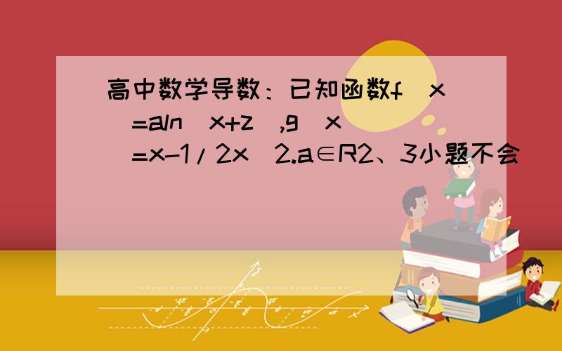 高中数学导数：已知函数f(x)=aln(x+z),g(x)=x-1/2x^2.a∈R2、3小题不会