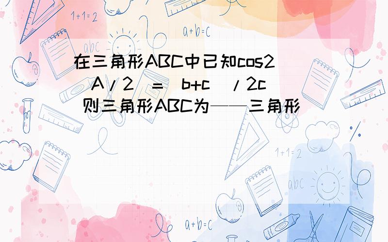 在三角形ABC中已知cos2(A/2)=(b+c)/2c 则三角形ABC为——三角形