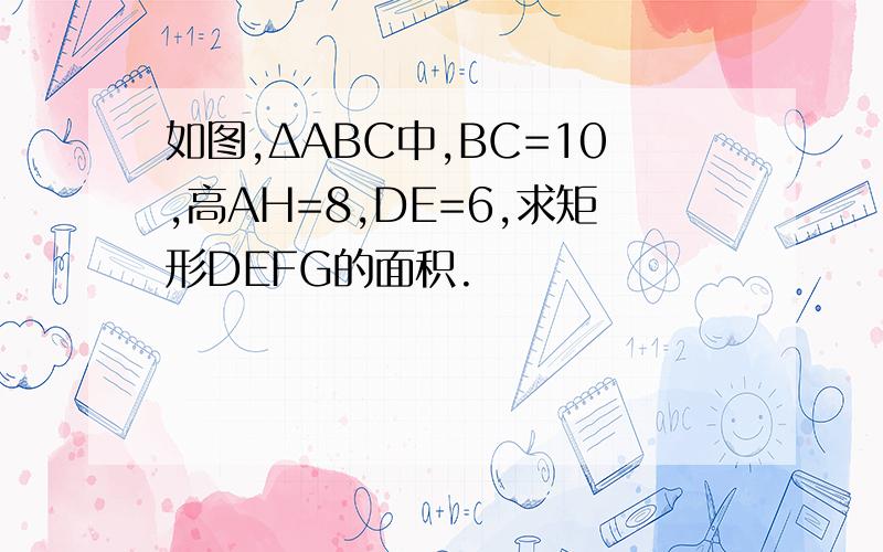 如图,ΔABC中,BC=10,高AH=8,DE=6,求矩形DEFG的面积.