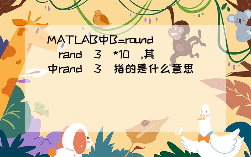 MATLAB中B=round(rand(3)*10),其中rand(3)指的是什么意思