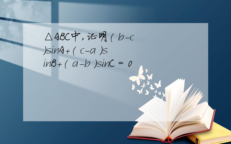 △ABC中,证明( b-c )sinA+( c-a )sinB+( a-b )sinC = 0