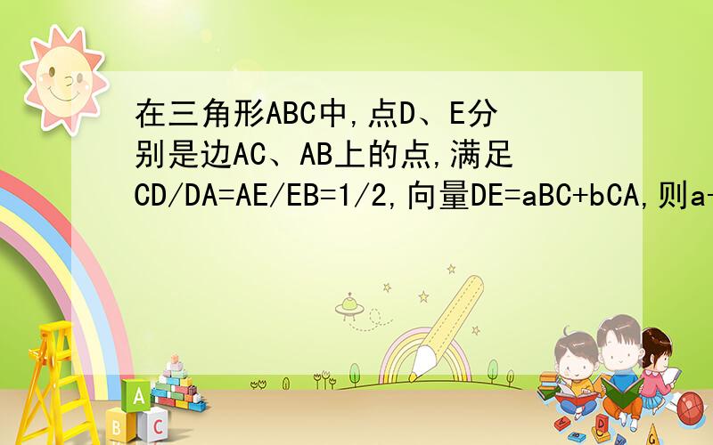 在三角形ABC中,点D、E分别是边AC、AB上的点,满足CD/DA=AE/EB=1/2,向量DE=aBC+bCA,则a-b=?