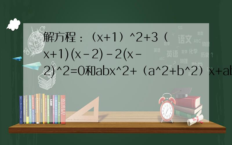解方程：（x+1）^2+3（x+1)(x-2)-2(x-2)^2=0和abx^2+（a^2+b^2）x+ab=0这个需要分类讨论.