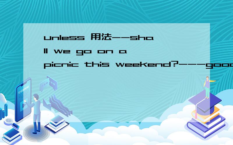 unless 用法--shall we go on a picnic this weekend?---good idea,unless it____选rains 还是 doesn't rain?