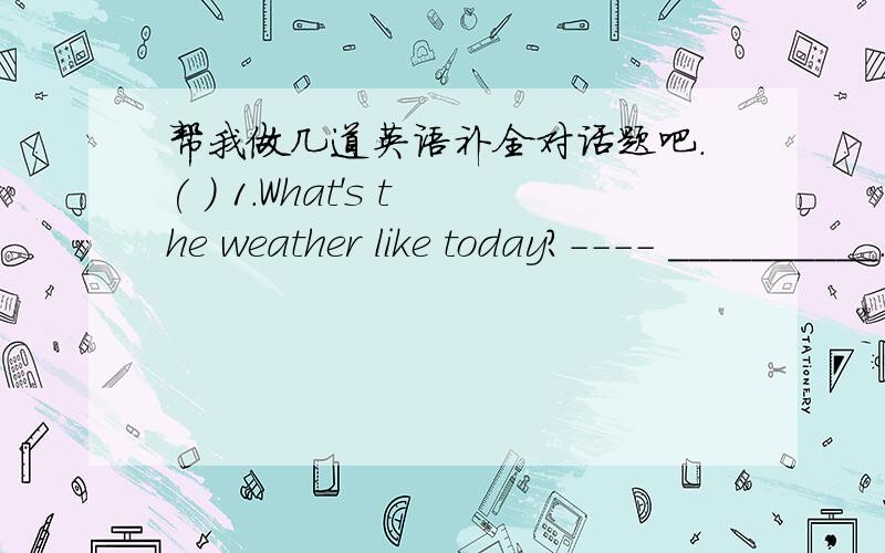 帮我做几道英语补全对话题吧.( ) 1.What's the weather like today?---- __________.A.It rained B.It is good C.It is fine D.It often rains ( ) 2.----What’s the date today?----______A.It is windy today B.It’s March 20th C.It’s half past