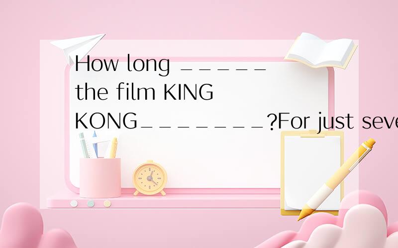 How long _____the film KING KONG_______?For just several minutes.A.did,beginB.has,begunC.has,been onD.did,be
