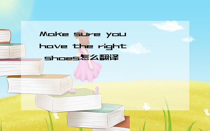 Make sure you have the right shoes怎么翻译