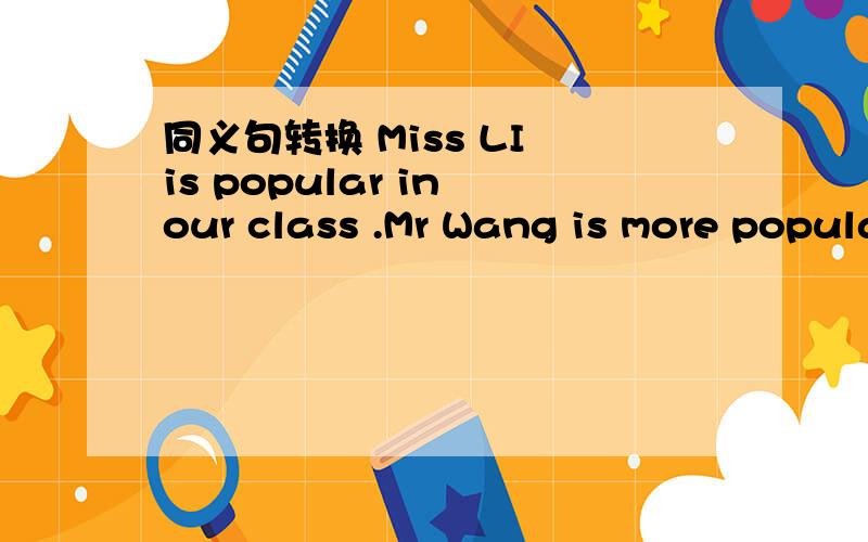 同义句转换 Miss LI is popular in our class .Mr Wang is more popular.Mr Wang is _ _ _Miss Li.