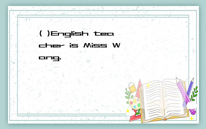 ( )English teacher is Miss Wang.