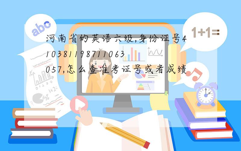 河南省的英语六级,身份证号410381198711063057,怎么查准考证号或者成绩