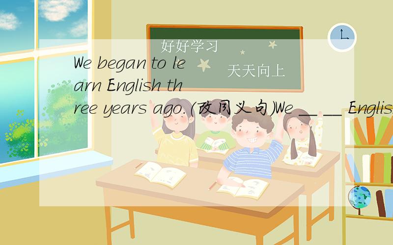 We began to learn English three years ago.(改同义句)We __ __ English ___ three years