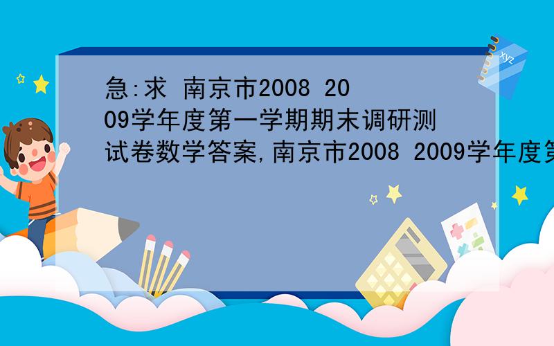 急:求 南京市2008 2009学年度第一学期期末调研测试卷数学答案,南京市2008 2009学年度第一学期期末调研测试卷数学答案.
