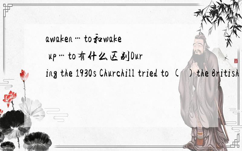 awaken…to和wake up…to有什么区别During the 1930s Churchill tried to ( )the British people to the need for rearmament.A.awake B.awaken C.weaken D.wake up为什么选B不选D,查了wake up to也有开始意识到的意思~